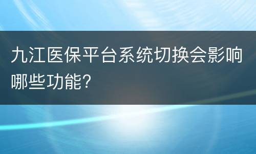 九江医保平台系统切换会影响哪些功能?
