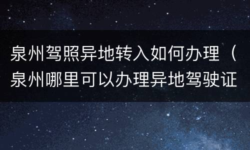 泉州驾照异地转入如何办理（泉州哪里可以办理异地驾驶证）