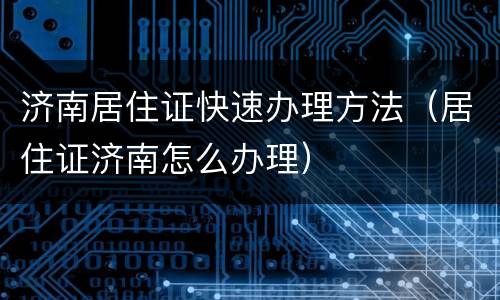 济南居住证快速办理方法（居住证济南怎么办理）