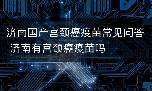 济南国产宫颈癌疫苗常见问答 济南有宫颈癌疫苗吗