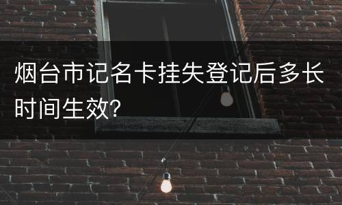 烟台市记名卡挂失登记后多长时间生效？