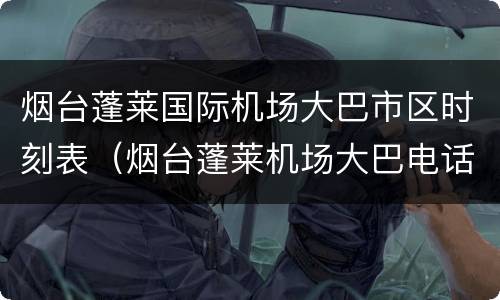 烟台蓬莱国际机场大巴市区时刻表（烟台蓬莱机场大巴电话号码）