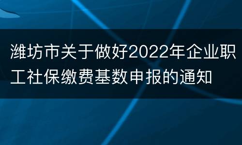 潍坊市关于做好2022年企业职工社保缴费基数申报的通知