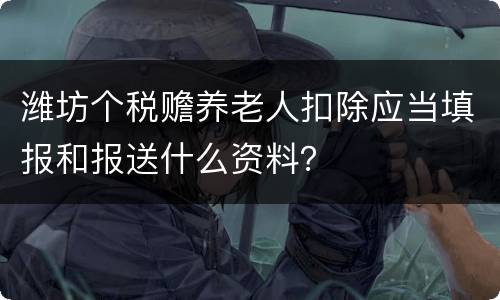 潍坊个税赡养老人扣除应当填报和报送什么资料？