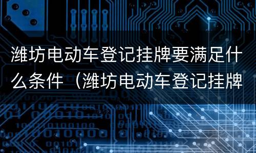 潍坊电动车登记挂牌要满足什么条件（潍坊电动车登记挂牌要满足什么条件呢）