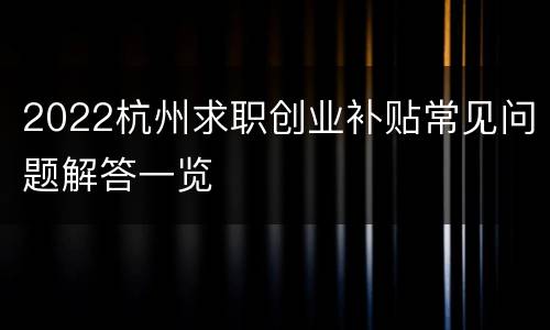 2022杭州求职创业补贴常见问题解答一览