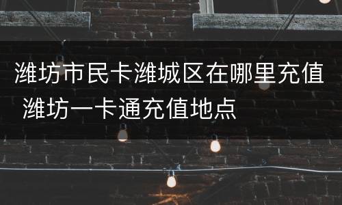 潍坊市民卡潍城区在哪里充值 潍坊一卡通充值地点