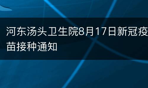 河东汤头卫生院8月17日新冠疫苗接种通知