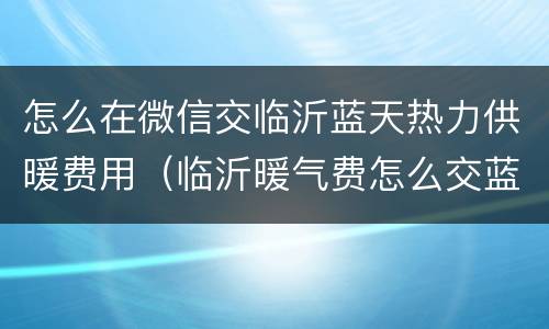 怎么在微信交临沂蓝天热力供暖费用（临沂暖气费怎么交蓝天热力）