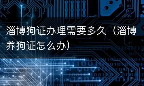 淄博狗证办理需要多久（淄博养狗证怎么办）