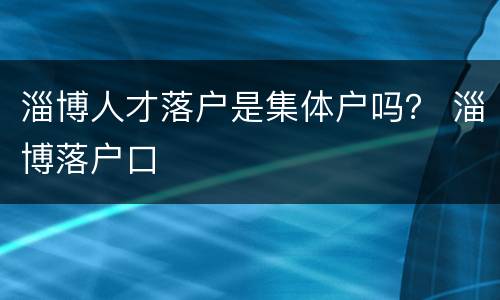 淄博人才落户是集体户吗？ 淄博落户口