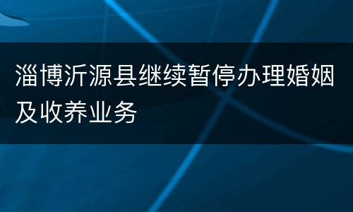 淄博沂源县继续暂停办理婚姻及收养业务