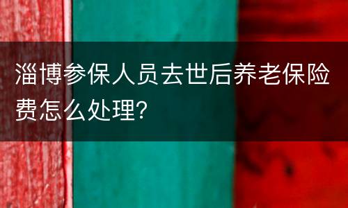 淄博参保人员去世后养老保险费怎么处理？