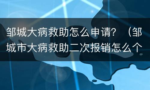 邹城大病救助怎么申请？（邹城市大病救助二次报销怎么个报法）