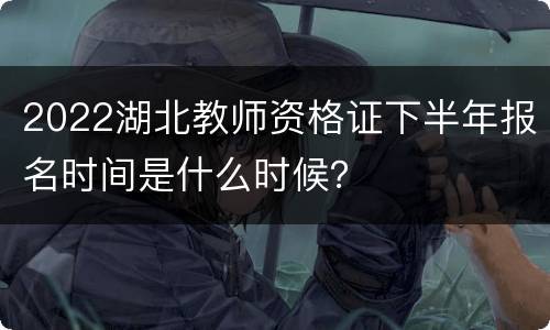 2022湖北教师资格证下半年报名时间是什么时候？