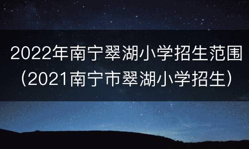 2022年南宁翠湖小学招生范围（2021南宁市翠湖小学招生）