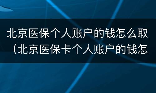 北京医保个人账户的钱怎么取（北京医保卡个人账户的钱怎么用）