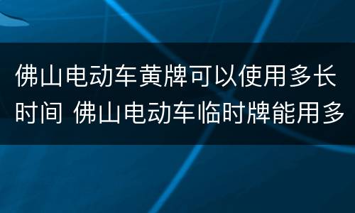 佛山电动车黄牌可以使用多长时间 佛山电动车临时牌能用多久