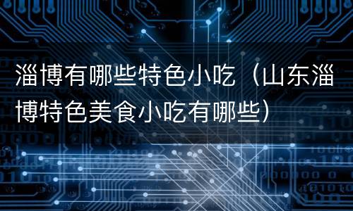 淄博有哪些特色小吃（山东淄博特色美食小吃有哪些）