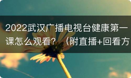 2022武汉广播电视台健康第一课怎么观看？（附直播+回看方法）