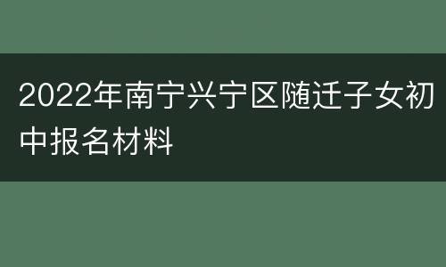 2022年南宁兴宁区随迁子女初中报名材料