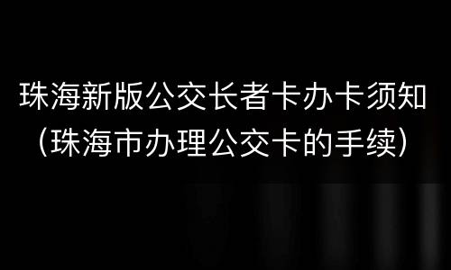 珠海新版公交长者卡办卡须知（珠海市办理公交卡的手续）