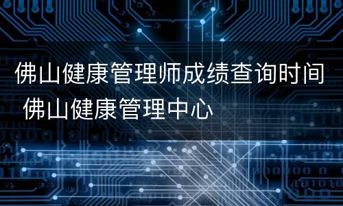 佛山健康管理师成绩查询时间 佛山健康管理中心