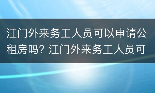 江门外来务工人员可以申请公租房吗? 江门外来务工人员可以申请公租房吗