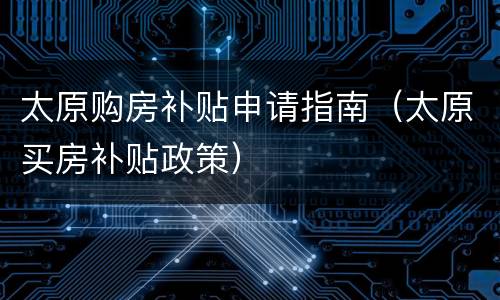太原购房补贴申请指南（太原买房补贴政策）