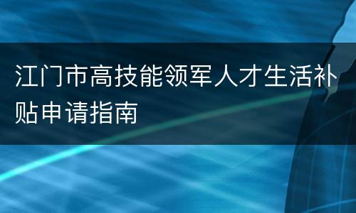 江门市高技能领军人才生活补贴申请指南