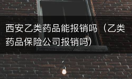 西安乙类药品能报销吗（乙类药品保险公司报销吗）