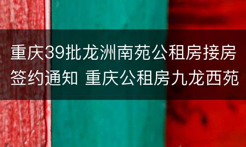 重庆39批龙洲南苑公租房接房签约通知 重庆公租房九龙西苑的最新消息