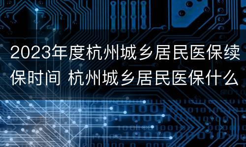2023年度杭州城乡居民医保续保时间 杭州城乡居民医保什么时候开始