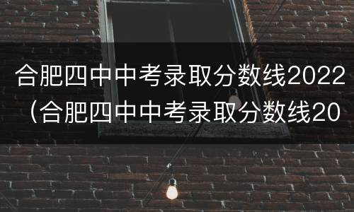 合肥四中中考录取分数线2022（合肥四中中考录取分数线2020）