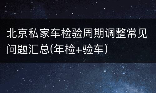 北京私家车检验周期调整常见问题汇总(年检+验车)