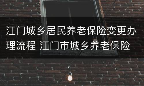 江门城乡居民养老保险变更办理流程 江门市城乡养老保险