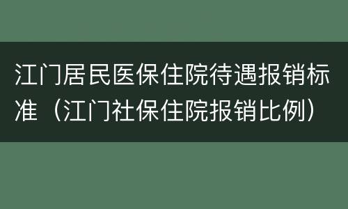 江门居民医保住院待遇报销标准（江门社保住院报销比例）
