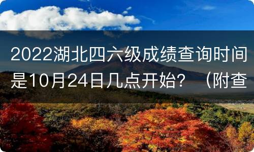 2022湖北四六级成绩查询时间是10月24日几点开始？（附查分入口）