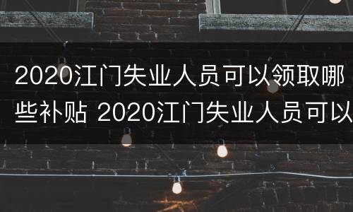 2020江门失业人员可以领取哪些补贴 2020江门失业人员可以领取哪些补贴金