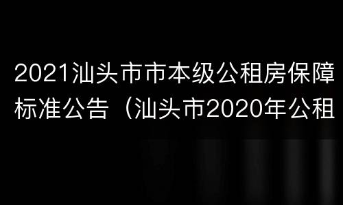2021汕头市市本级公租房保障标准公告（汕头市2020年公租房最新信息）
