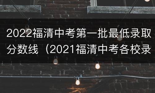 2022福清中考第一批最低录取分数线（2021福清中考各校录取分数线）