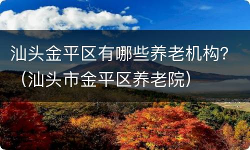 汕头金平区有哪些养老机构？（汕头市金平区养老院）