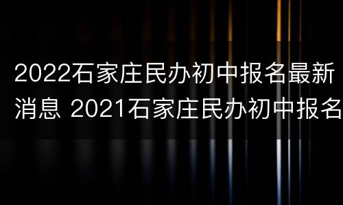 2022石家庄民办初中报名最新消息 2021石家庄民办初中报名数据