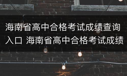海南省高中合格考试成绩查询入口 海南省高中合格考试成绩查询入口在哪