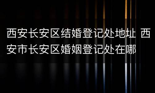 西安长安区结婚登记处地址 西安市长安区婚姻登记处在哪