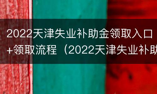 2022天津失业补助金领取入口+领取流程（2022天津失业补助金领取入口 领取流程图）