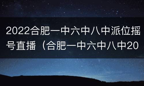 2022合肥一中六中八中派位摇号直播（合肥一中六中八中2020摇号）