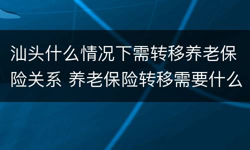 汕头什么情况下需转移养老保险关系 养老保险转移需要什么条件