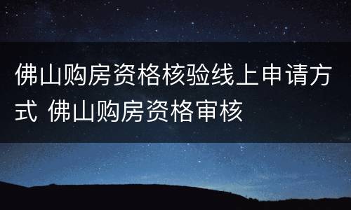 佛山购房资格核验线上申请方式 佛山购房资格审核