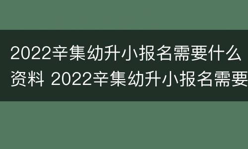 2022辛集幼升小报名需要什么资料 2022辛集幼升小报名需要什么资料呀